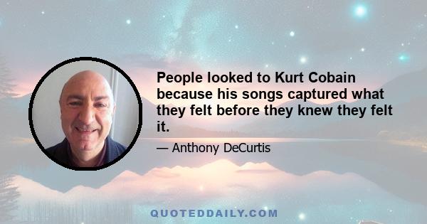 People looked to Kurt Cobain because his songs captured what they felt before they knew they felt it.