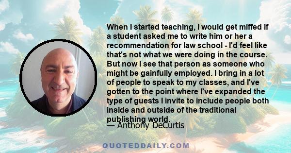 When I started teaching, I would get miffed if a student asked me to write him or her a recommendation for law school - I'd feel like that's not what we were doing in the course. But now I see that person as someone who 