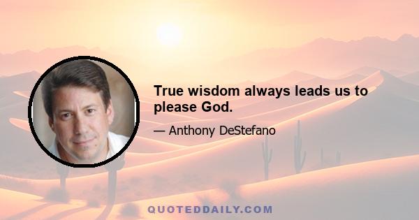 True wisdom always leads us to please God.