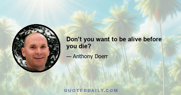 Don’t you want to be alive before you die?