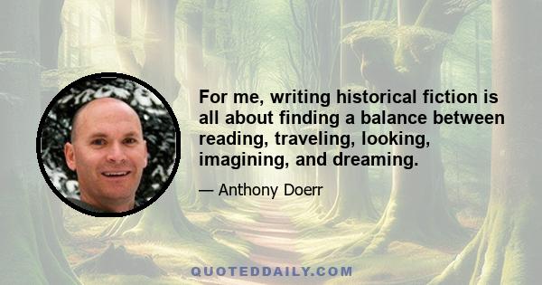 For me, writing historical fiction is all about finding a balance between reading, traveling, looking, imagining, and dreaming.