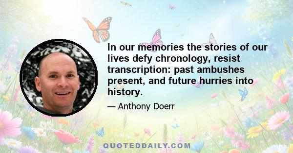 In our memories the stories of our lives defy chronology, resist transcription: past ambushes present, and future hurries into history.