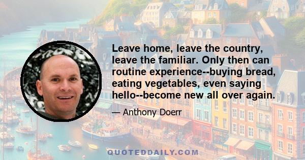 Leave home, leave the country, leave the familiar. Only then can routine experience--buying bread, eating vegetables, even saying hello--become new all over again.