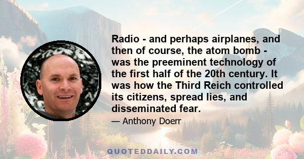 Radio - and perhaps airplanes, and then of course, the atom bomb - was the preeminent technology of the first half of the 20th century. It was how the Third Reich controlled its citizens, spread lies, and disseminated