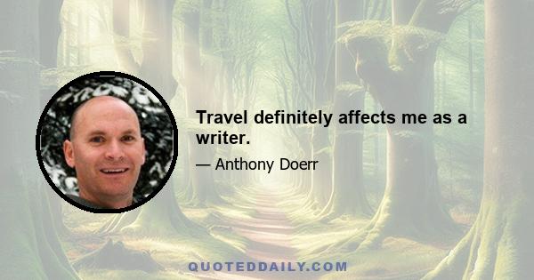 Travel definitely affects me as a writer.