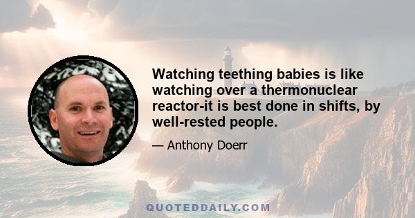 Watching teething babies is like watching over a thermonuclear reactor-it is best done in shifts, by well-rested people.