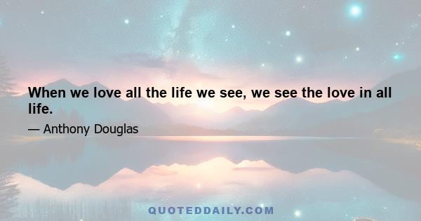 When we love all the life we see, we see the love in all life.