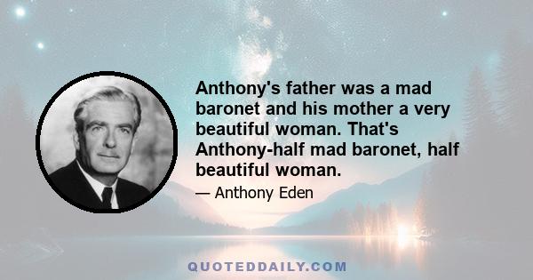 Anthony's father was a mad baronet and his mother a very beautiful woman. That's Anthony-half mad baronet, half beautiful woman.