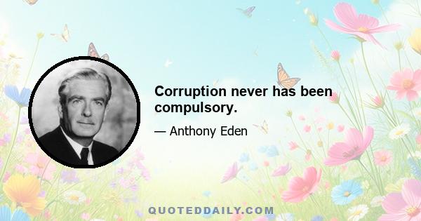 Corruption never has been compulsory.