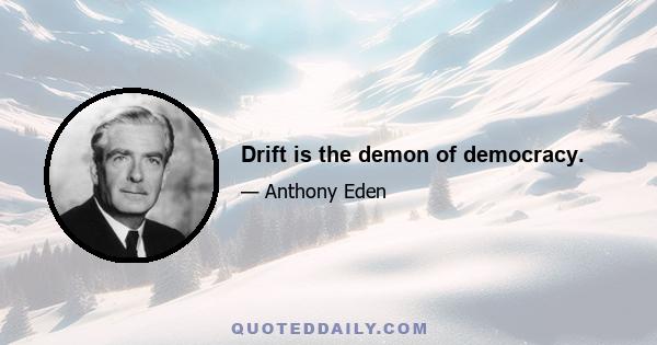 Drift is the demon of democracy.