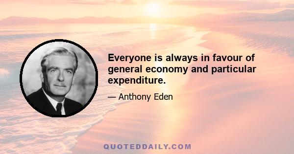 Everyone is always in favour of general economy and particular expenditure.