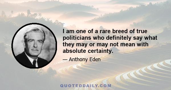 I am one of a rare breed of true politicians who definitely say what they may or may not mean with absolute certainty.