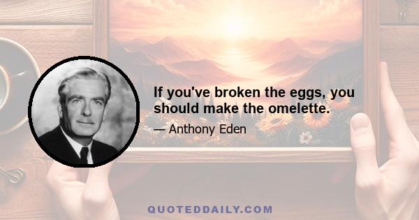 If you've broken the eggs, you should make the omelette.