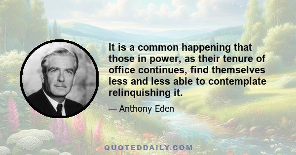 It is a common happening that those in power, as their tenure of office continues, find themselves less and less able to contemplate relinquishing it.