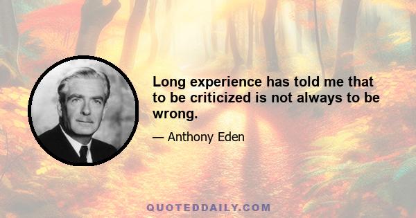 Long experience has told me that to be criticized is not always to be wrong.