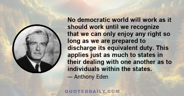 No democratic world will work as it should work until we recognize that we can only enjoy any right so long as we are prepared to discharge its equivalent duty. This applies just as much to states in their dealing with