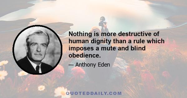 Nothing is more destructive of human dignity than a rule which imposes a mute and blind obedience.