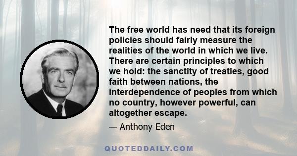 The free world has need that its foreign policies should fairly measure the realities of the world in which we live. There are certain principles to which we hold: the sanctity of treaties, good faith between nations,