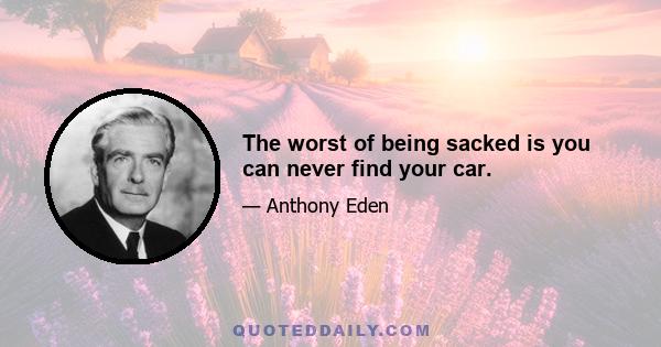 The worst of being sacked is you can never find your car.