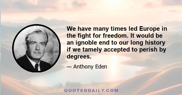 We have many times led Europe in the fight for freedom. It would be an ignoble end to our long history if we tamely accepted to perish by degrees.