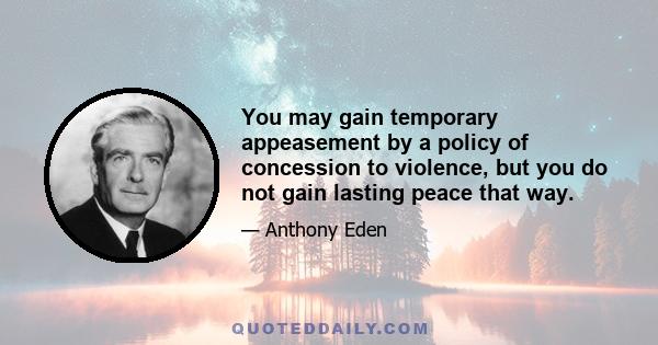 You may gain temporary appeasement by a policy of concession to violence, but you do not gain lasting peace that way.