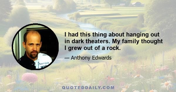 I had this thing about hanging out in dark theaters. My family thought I grew out of a rock.