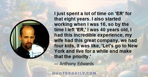 I just spent a lot of time on 'ER' for that eight years. I also started working when I was 16, so by the time I left 'ER,' I was 40 years old, I had this incredible experience, my wife had this great company, we had