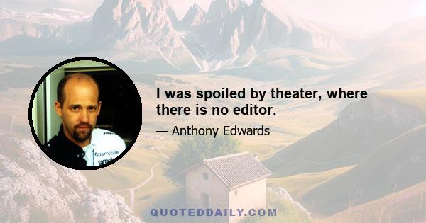 I was spoiled by theater, where there is no editor.