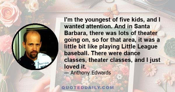 I'm the youngest of five kids, and I wanted attention. And in Santa Barbara, there was lots of theater going on, so for that area, it was a little bit like playing Little League baseball. There were dance classes,