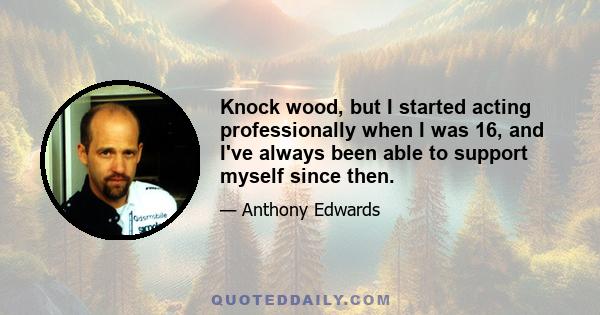 Knock wood, but I started acting professionally when I was 16, and I've always been able to support myself since then.