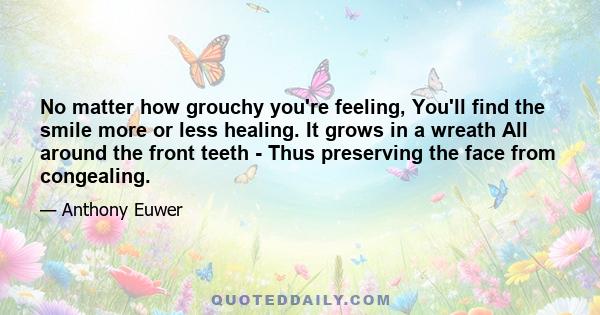 No matter how grouchy you're feeling, You'll find the smile more or less healing. It grows in a wreath All around the front teeth - Thus preserving the face from congealing.