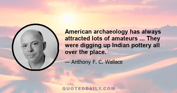 American archaeology has always attracted lots of amateurs ... They were digging up Indian pottery all over the place.