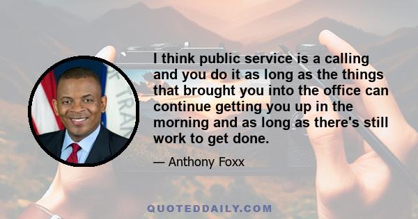 I think public service is a calling and you do it as long as the things that brought you into the office can continue getting you up in the morning and as long as there's still work to get done.