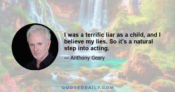 I was a terrific liar as a child, and I believe my lies. So it's a natural step into acting.