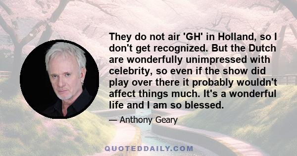 They do not air 'GH' in Holland, so I don't get recognized. But the Dutch are wonderfully unimpressed with celebrity, so even if the show did play over there it probably wouldn't affect things much. It's a wonderful