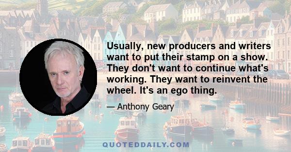 Usually, new producers and writers want to put their stamp on a show. They don't want to continue what's working. They want to reinvent the wheel. It's an ego thing.