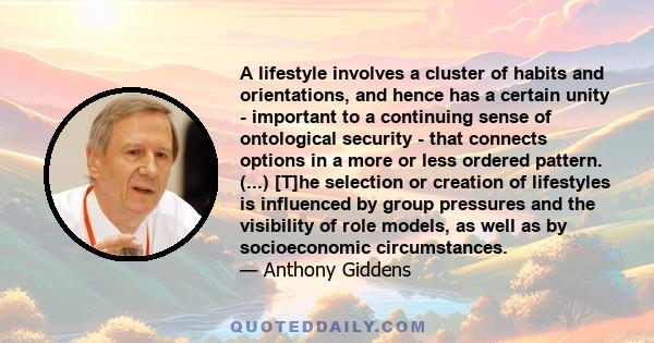 A lifestyle involves a cluster of habits and orientations, and hence has a certain unity - important to a continuing sense of ontological security - that connects options in a more or less ordered pattern. (...) [T]he