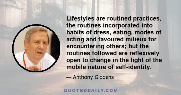 Lifestyles are routined practices, the routines incorporated into habits of dress, eating, modes of acting and favoured milieux for encountering others; but the routines followed are reflexively open to change in the