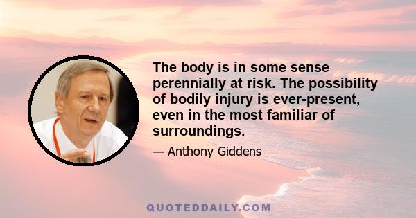 The body is in some sense perennially at risk. The possibility of bodily injury is ever-present, even in the most familiar of surroundings.