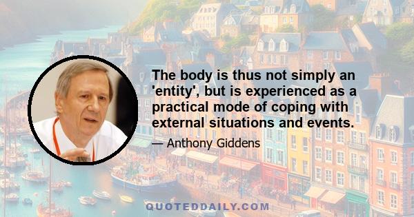 The body is thus not simply an 'entity', but is experienced as a practical mode of coping with external situations and events.