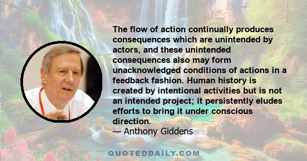 The flow of action continually produces consequences which are unintended by actors, and these unintended consequences also may form unacknowledged conditions of actions in a feedback fashion. Human history is created