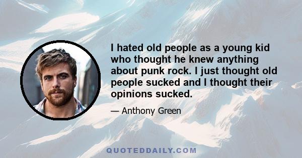 I hated old people as a young kid who thought he knew anything about punk rock. I just thought old people sucked and I thought their opinions sucked.