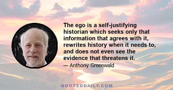 The ego is a self-justifying historian which seeks only that information that agrees with it, rewrites history when it needs to, and does not even see the evidence that threatens it.