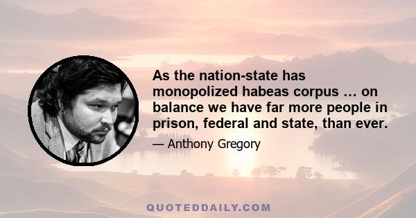 As the nation-state has monopolized habeas corpus … on balance we have far more people in prison, federal and state, than ever.