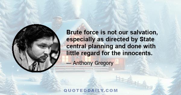 Brute force is not our salvation, especially as directed by State central planning and done with little regard for the innocents.