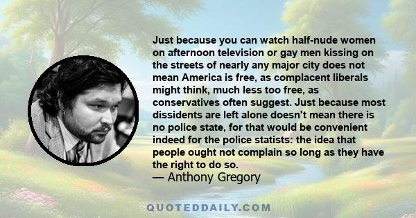 Just because you can watch half-nude women on afternoon television or gay men kissing on the streets of nearly any major city does not mean America is free, as complacent liberals might think, much less too free, as