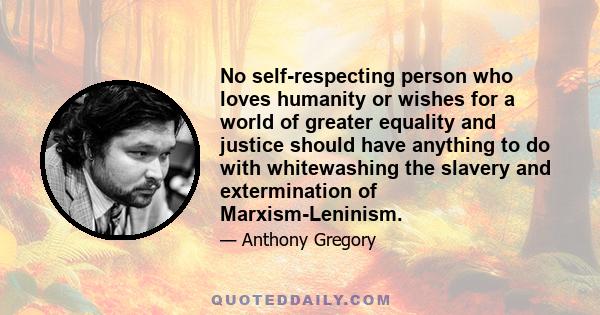 No self-respecting person who loves humanity or wishes for a world of greater equality and justice should have anything to do with whitewashing the slavery and extermination of Marxism-Leninism.