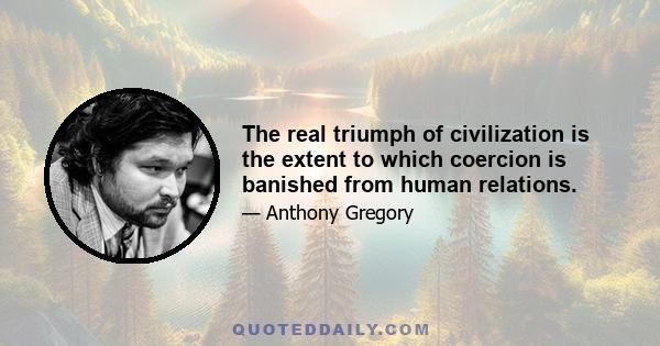 The real triumph of civilization is the extent to which coercion is banished from human relations.