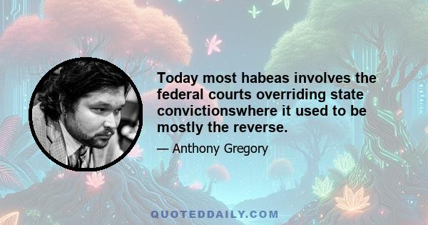 Today most habeas involves the federal courts overriding state convictionswhere it used to be mostly the reverse.