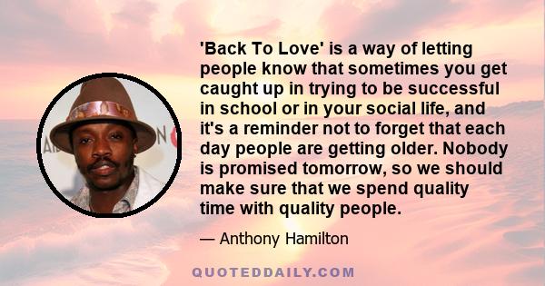 'Back To Love' is a way of letting people know that sometimes you get caught up in trying to be successful in school or in your social life, and it's a reminder not to forget that each day people are getting older.